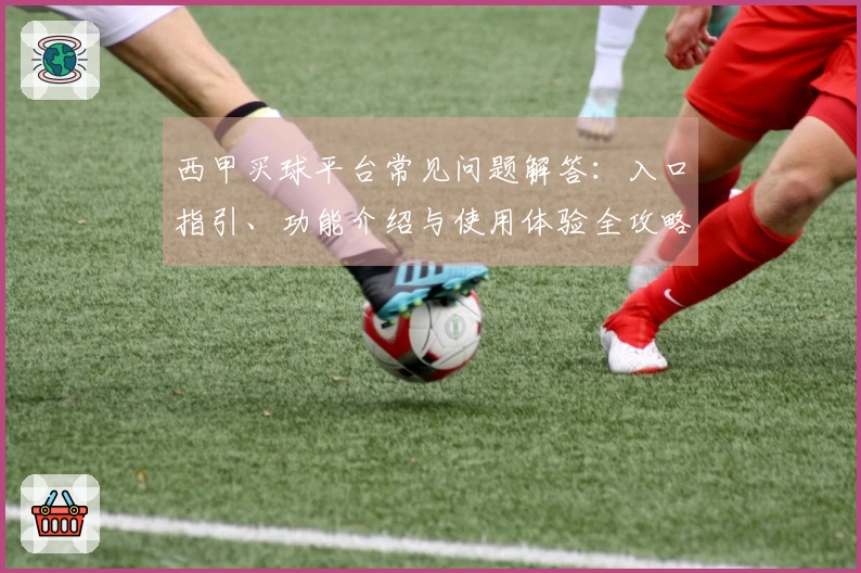 西甲买球平台常见问题解答：入口指引、功能介绍与使用体验全攻略