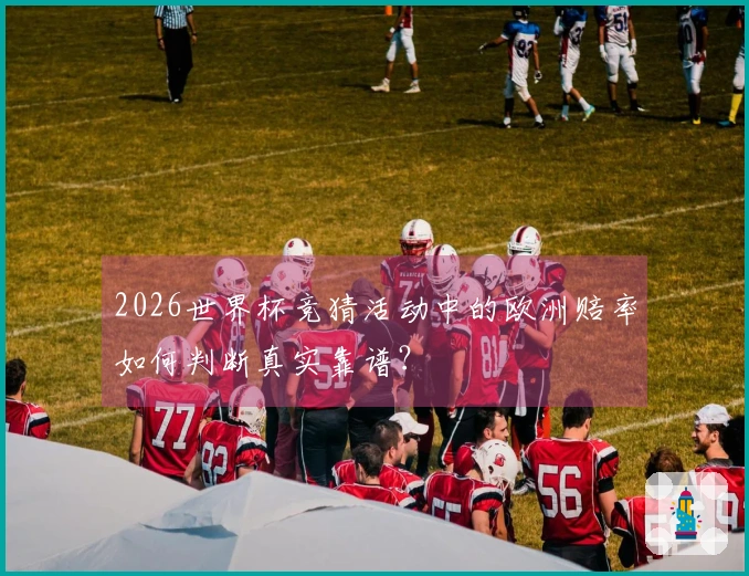 2026世界杯竞猜活动中的欧洲赔率如何判断真实靠谱？