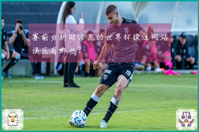赛前分析时常见的世界杯投注网站误区有哪些？
