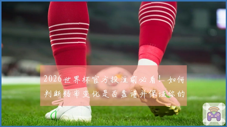 2026世界杯官方投注前必看！如何判断赔率变化是否靠谱并保证你的投注安全