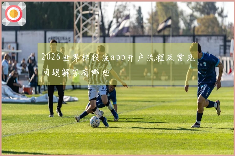 2026世界杯投注app开户流程及常见问题解答有哪些