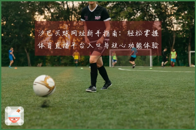 沙巴买球网址新手指南：轻松掌握体育直播平台入口与核心功能体验