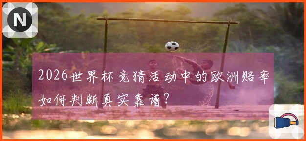 2026世界杯竞猜活动中的欧洲赔率如何判断真实靠谱？