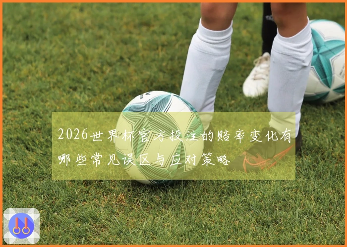 2026世界杯官方投注的赔率变化有哪些常见误区与应对策略