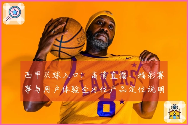 西甲买球入口:高清直播、精彩赛事与用户体验全方位产品定位说明