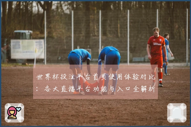 世界杯投注平台首页使用体验对比：各大直播平台功能与入口全解析