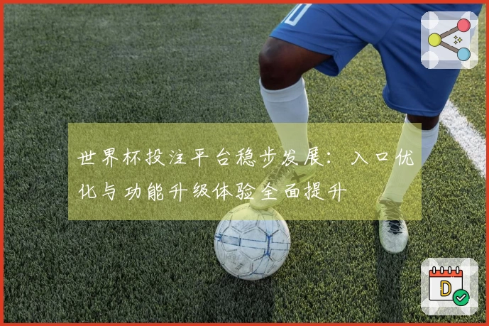 世界杯投注平台稳步发展：入口优化与功能升级体验全面提升