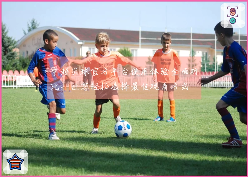 中超买球官方平台使用体验全面对比，让您轻松选择最佳观看方式