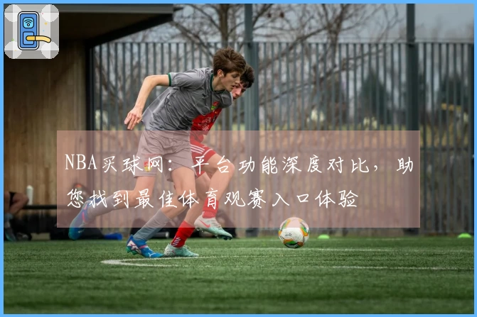 NBA买球网：平台功能深度对比，助您找到最佳体育观赛入口体验