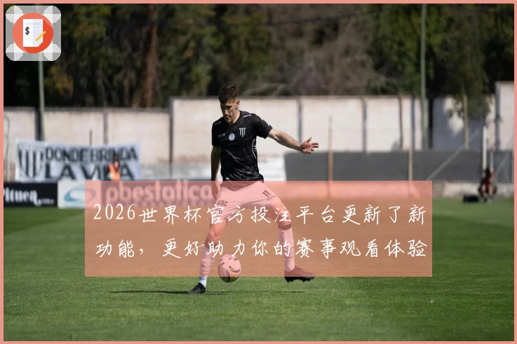 2026世界杯官方投注平台更新了新功能，更好助力你的赛事观看体验