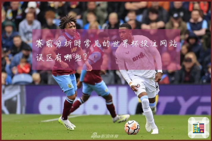 赛前分析时常见的世界杯投注网站误区有哪些？