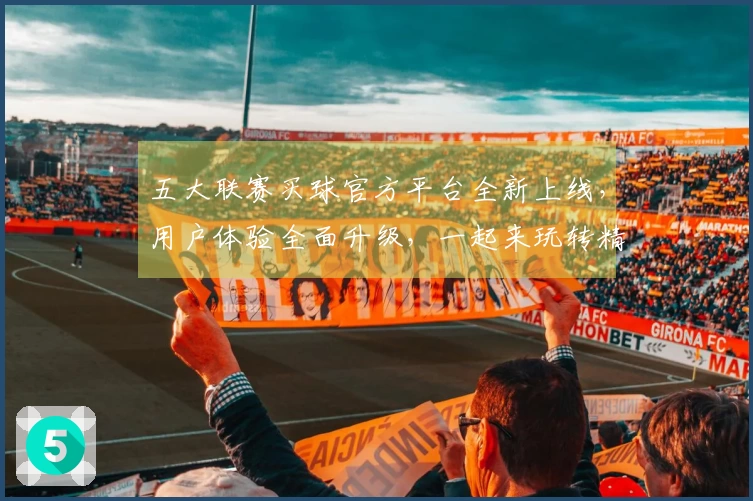 五大联赛买球官方平台全新上线，用户体验全面升级，一起来玩转精彩体育直播！