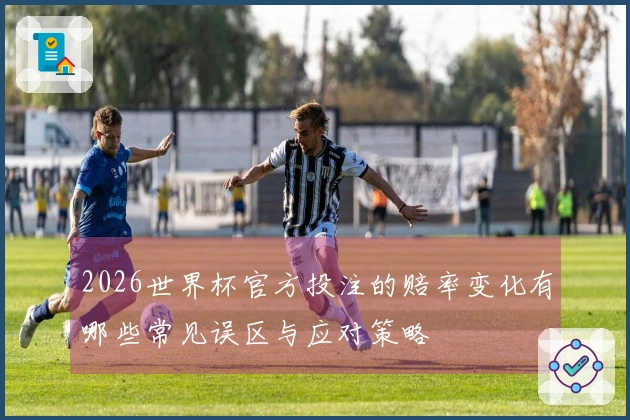 2026世界杯官方投注的赔率变化有哪些常见误区与应对策略