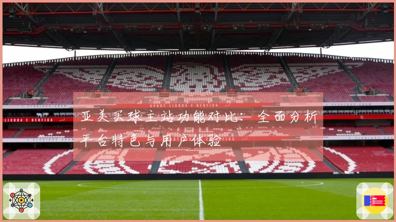 亚美买球主站功能对比：全面分析平台特色与用户体验