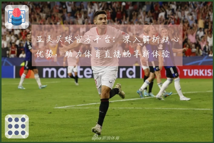 亚美买球官方平台：深入解析核心优势，助力体育直播畅享新体验