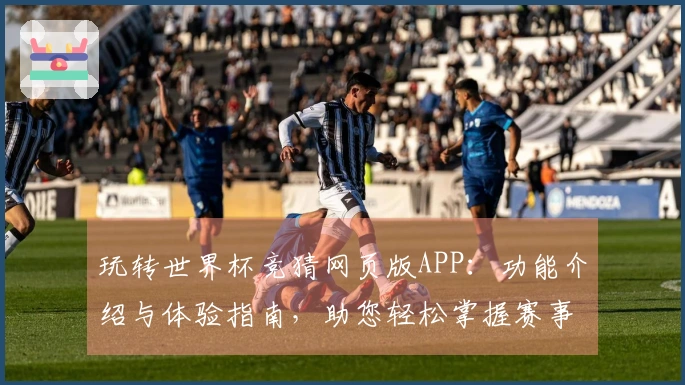 玩转世界杯竞猜网页版APP：功能介绍与体验指南，助您轻松掌握赛事动态