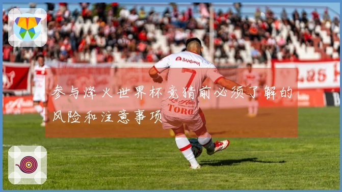参与烽火世界杯竞猜前必须了解的风险和注意事项