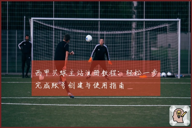 西甲买球主站注册教程：轻松一步完成账号创建与使用指南