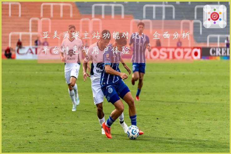 亚美买球主站功能对比：全面分析平台特色与用户体验
