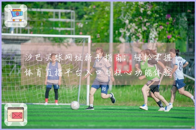 沙巴买球网址新手指南：轻松掌握体育直播平台入口与核心功能体验